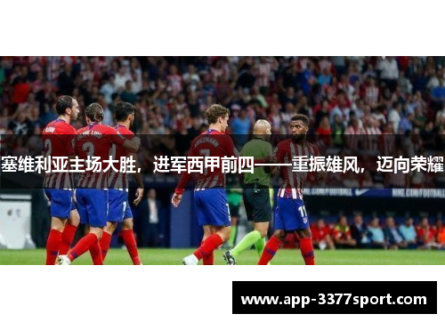 塞维利亚主场大胜，进军西甲前四——重振雄风，迈向荣耀