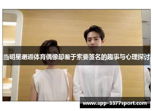当明星邂逅体育偶像却羞于索要签名的趣事与心理探讨
