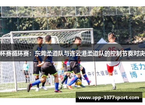 杯赛循环赛：东莞柔道队与连云港柔道队的控制节奏对决