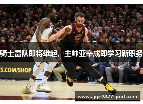 骑士雷队即将雄起，主帅亚辛成即学习新职务